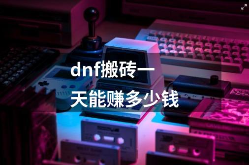 dnf搬砖一天能赚多少钱-第1张-游戏信息-龙启网