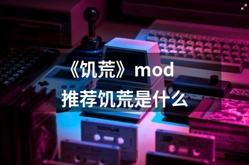 《饥荒》mod推荐饥荒是什么-第1张-游戏信息-龙启网