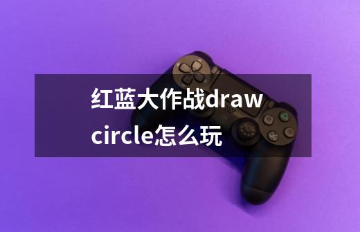 红蓝大作战draw circle怎么玩-第1张-游戏信息-龙启网