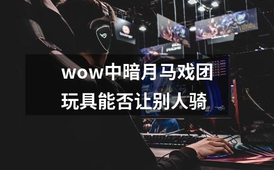 wow中暗月马戏团玩具能否让别人骑-第1张-游戏信息-龙启网