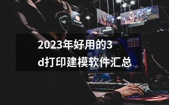 2023年好用的3d打印建模软件汇总-第1张-游戏信息-龙启网