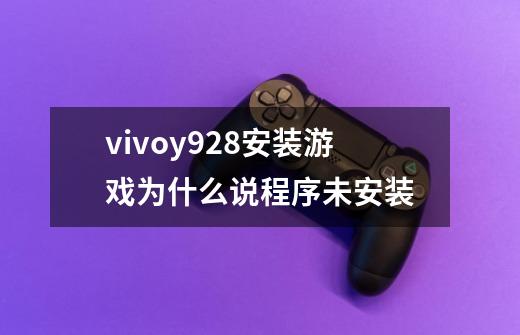 vivoy928安装游戏为什么说程序未安装-第1张-游戏信息-龙启网