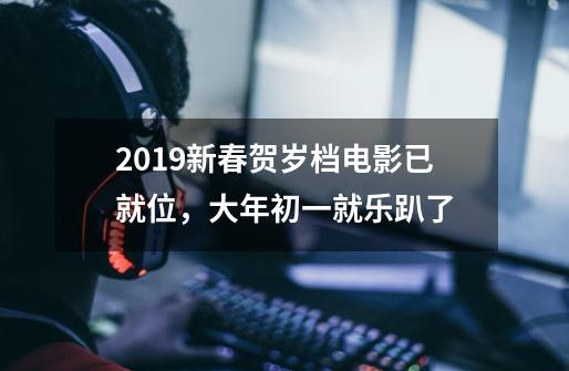 2019新春贺岁档电影已就位，大年初一就乐趴了-第1张-游戏信息-龙启网