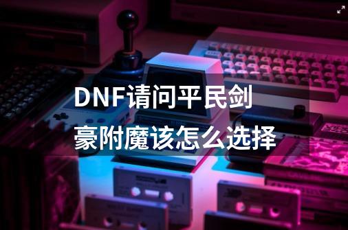 DNF请问平民剑豪附魔该怎么选择-第1张-游戏信息-龙启网