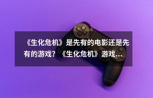 《生化危机》是先有的电影还是先有的游戏？《生化危机》游戏是怎么一步步发展的？_生化危机1游戏名-第1张-游戏信息-龙启网