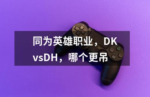 同为英雄职业，DKvsDH，哪个更吊-第1张-游戏信息-龙启网