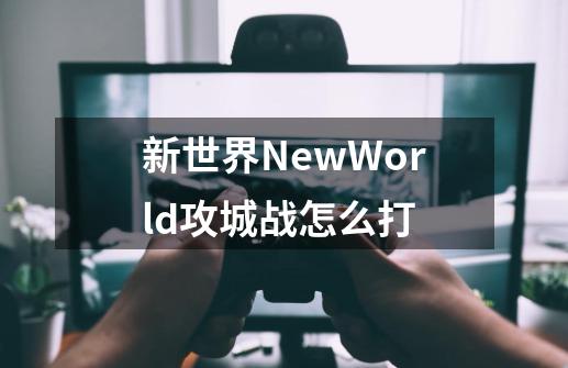 新世界NewWorld攻城战怎么打-第1张-游戏信息-龙启网