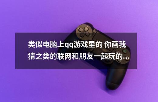 类似电脑上qq游戏里的 你画我猜之类的联网和朋友一起玩的游戏 有安卓或iPhone版的吗-第1张-游戏信息-龙启网