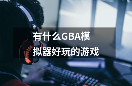 有什么GBA模拟器好玩的游戏-第1张-游戏信息-龙启网