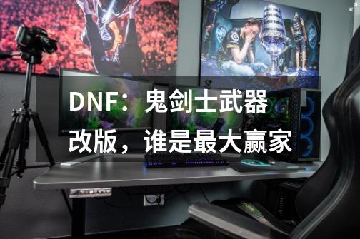 DNF：鬼剑士武器改版，谁是最大赢家-第1张-游戏信息-龙启网