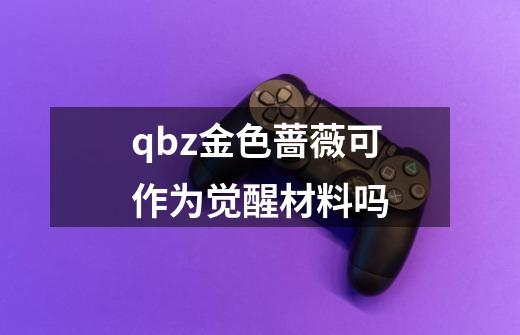 qbz金色蔷薇可作为觉醒材料吗-第1张-游戏信息-龙启网