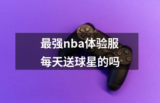 最强nba体验服每天送球星的吗-第1张-游戏信息-龙启网