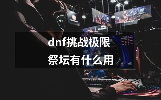 dnf挑战极限祭坛有什么用-第1张-游戏信息-龙启网