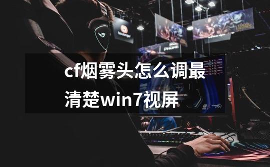 cf烟雾头怎么调最清楚win7视屏-第1张-游戏信息-龙启网