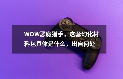 WOW恶魔猎手，这套幻化材料包具体是什么，出自何处-第1张-游戏信息-龙启网