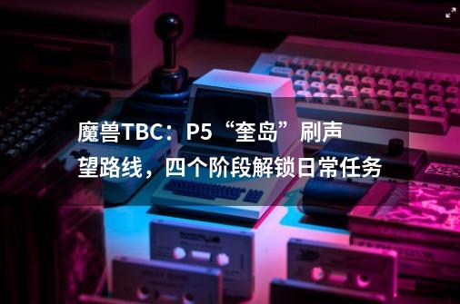 魔兽TBC：P5“奎岛”刷声望路线，四个阶段解锁日常任务-第1张-游戏信息-龙启网