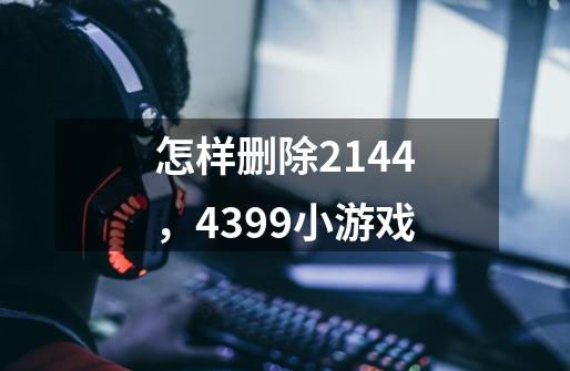 怎样删除2144，4399小游戏-第1张-游戏信息-龙启网