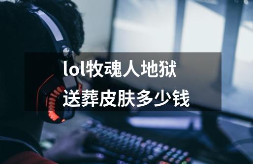 lol牧魂人地狱送葬皮肤多少钱-第1张-游戏信息-龙启网