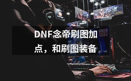 DNF念帝刷图加点，和刷图装备-第1张-游戏信息-龙启网