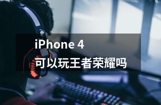 iPhone 4可以玩王者荣耀吗-第1张-游戏信息-龙启网