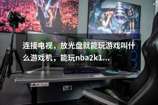 连接电视，放光盘就能玩游戏叫什么游戏机，能玩nba2k15的-第1张-游戏信息-龙启网