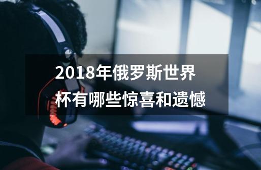 2018年俄罗斯世界杯有哪些惊喜和遗憾-第1张-游戏信息-龙启网