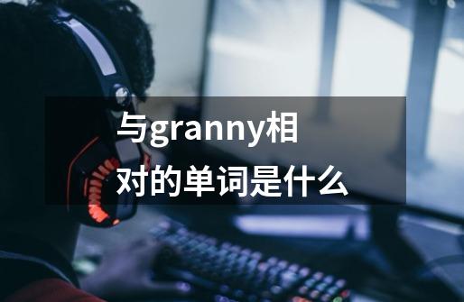 与granny相对的单词是什么-第1张-游戏信息-龙启网