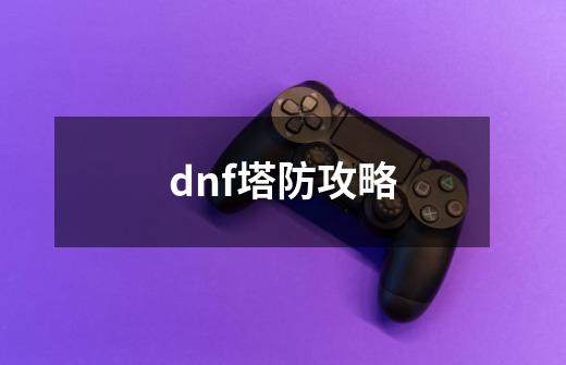 dnf塔防攻略-第1张-游戏信息-龙启网