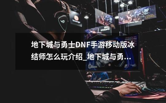 地下城与勇士DNF手游移动版冰结师怎么玩介绍_地下城与勇士DNF手游移动版冰结师怎么玩是什么-第1张-游戏信息-龙启网