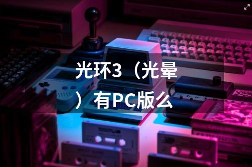 光环3（光晕）有PC版么-第1张-游戏信息-龙启网