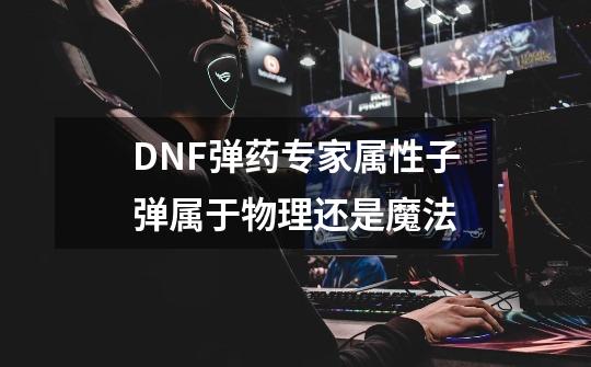 DNF弹药专家属性子弹属于物理还是魔法-第1张-游戏信息-龙启网