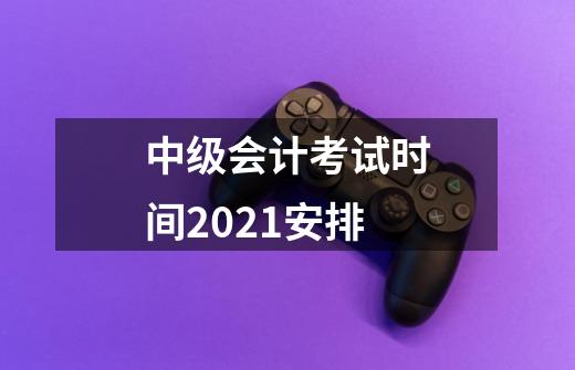 中级会计考试时间2021安排-第1张-游戏信息-龙启网