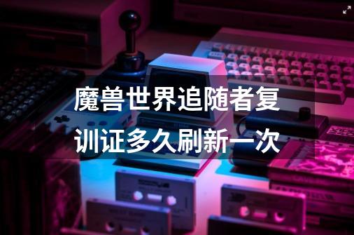 魔兽世界追随者复训证多久刷新一次-第1张-游戏信息-龙启网