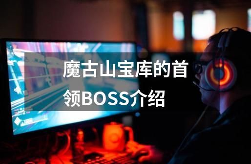 魔古山宝库的首领BOSS介绍-第1张-游戏信息-龙启网