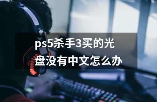 ps5杀手3买的光盘没有中文怎么办-第1张-游戏信息-龙启网