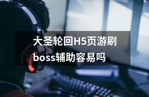 大圣轮回H5页游刷boss辅助容易吗-第1张-游戏信息-龙启网