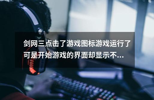 剑网三点击了游戏图标游戏运行了可是开始游戏的界面却显示不出来，怎么回事-第1张-游戏信息-龙启网