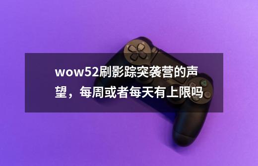 wow5.2刷影踪突袭营的声望，每周或者每天有上限吗-第1张-游戏信息-龙启网