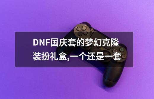 DNF国庆套的梦幻克隆装扮礼盒,一个还是一套-第1张-游戏信息-龙启网