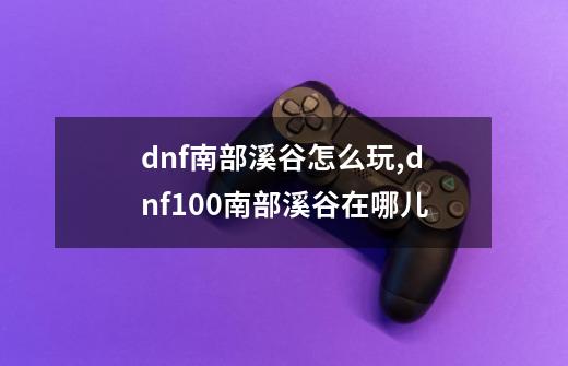 dnf南部溪谷怎么玩,dnf100南部溪谷在哪儿-第1张-游戏信息-龙启网