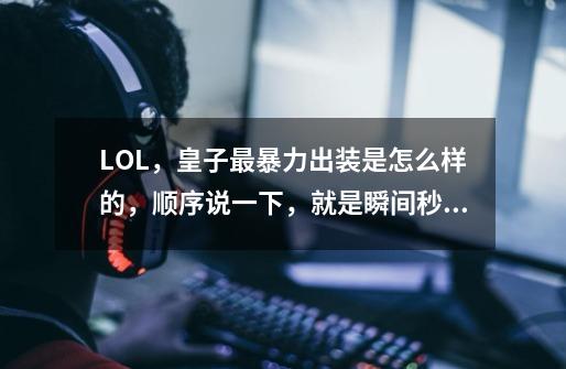 LOL，皇子最暴力出装是怎么样的，顺序说一下，就是瞬间秒人型的。-第1张-游戏信息-龙启网