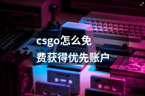 csgo怎么免费获得优先账户-第1张-游戏信息-龙启网