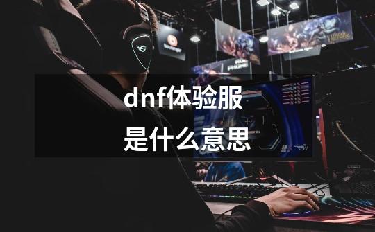 dnf体验服是什么意思-第1张-游戏信息-龙启网