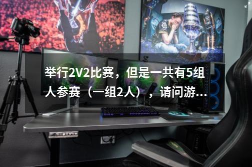 举行2V2比赛，但是一共有5组人参赛（一组2人），请问游戏流程该怎么进行才能让人觉得公平-第1张-游戏信息-龙启网