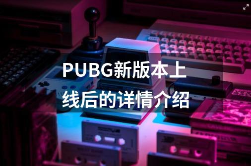 PUBG新版本上线后的详情介绍-第1张-游戏信息-龙启网