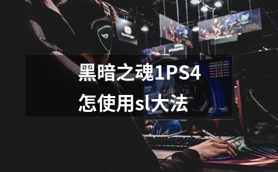 黑暗之魂1PS4怎使用sl大法-第1张-游戏信息-龙启网