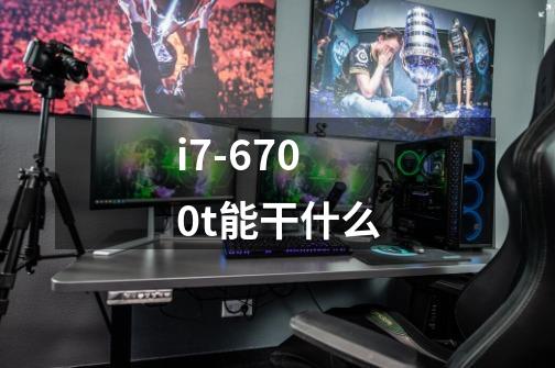 i7-6700t能干什么-第1张-游戏信息-龙启网