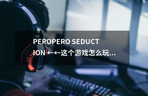 PEROPERO SEDUCTION ←←这个游戏怎么玩 玩了半天都没看懂 求攻略！！-第1张-游戏信息-龙启网