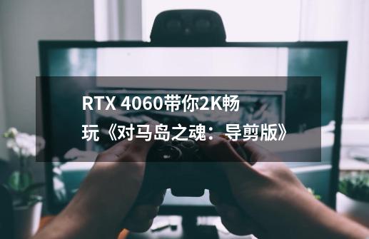 RTX 4060带你2K畅玩《对马岛之魂：导剪版》-第1张-游戏信息-龙启网