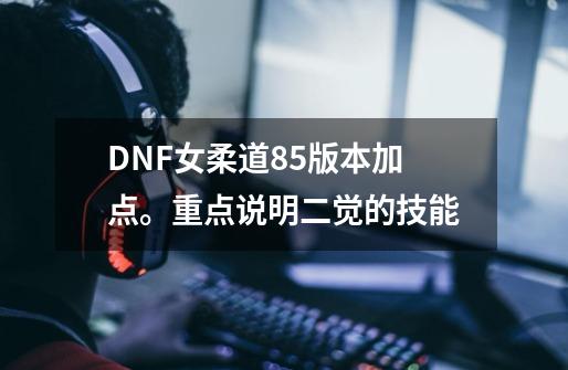 DNF女柔道85版本加点。重点说明二觉的技能-第1张-游戏信息-龙启网